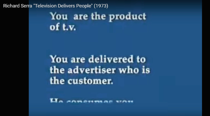 A snapshot from the video of Richard Serra reads you are the product of T V. You are delivered to the advertiser who is the customer.
