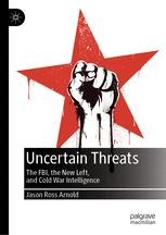 Uncertain Threats: The FBI, the New Left, and Cold War Intelligence ...